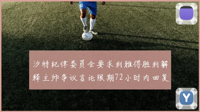沙特纪律委员会要求利雅得胜利解释主帅争议言论限期72小时内回复