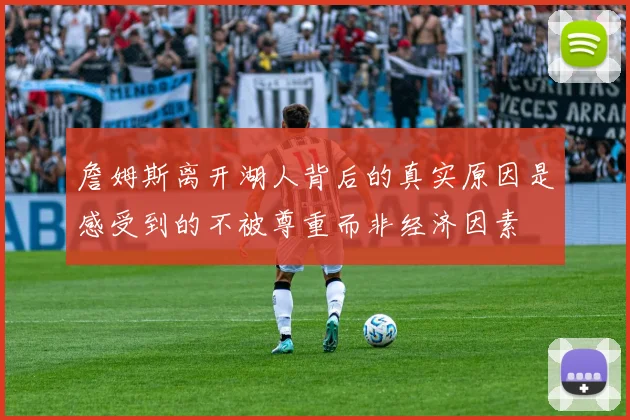 詹姆斯离开湖人背后的真实原因是感受到的不被尊重而非经济因素