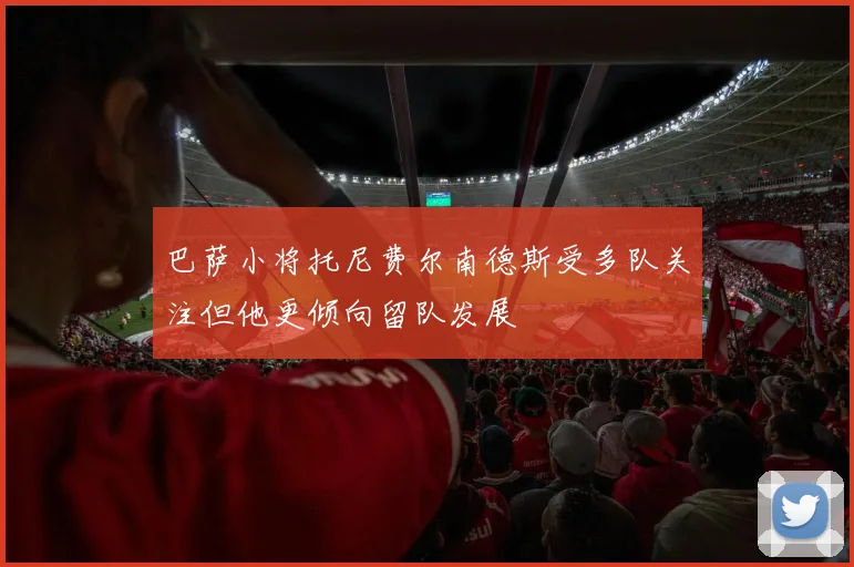 巴萨小将托尼费尔南德斯受多队关注但他更倾向留队发展