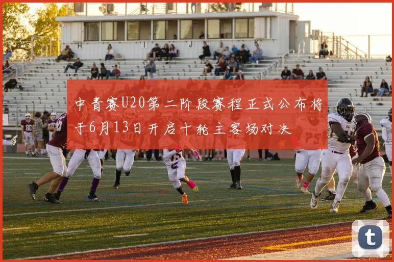 中青赛U20第二阶段赛程正式公布将于6月13日开启十轮主客场对决