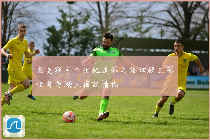 尼克斯半个世纪追冠之路回顾三冠传奇与湖人宿敌情仇