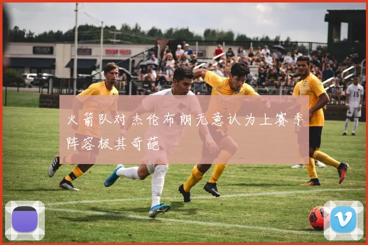 火箭队对杰伦布朗无意认为上赛季阵容极其奇葩