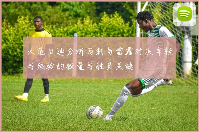 大范甘迪分析马刺与雷霆对决年轻与经验的较量与胜负关键