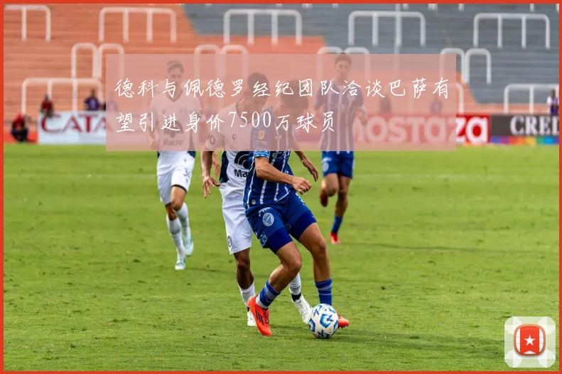 德科与佩德罗经纪团队洽谈巴萨有望引进身价7500万球员