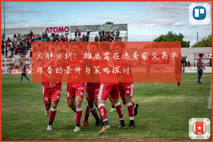 文胖分析：雄鹿需在选秀前交易字母哥的条件与策略探讨