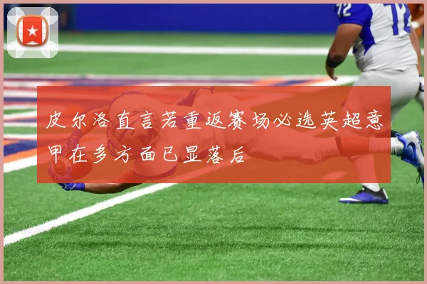 皮尔洛直言若重返赛场必选英超意甲在多方面已显落后