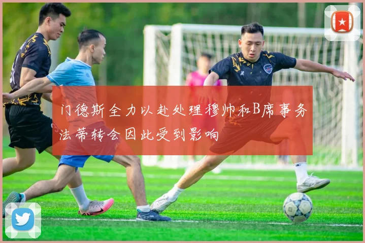 门德斯全力以赴处理穆帅和B席事务法蒂转会因此受到影响