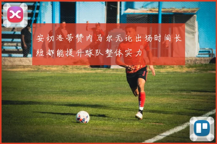 安切洛蒂赞内马尔无论出场时间长短都能提升球队整体实力
