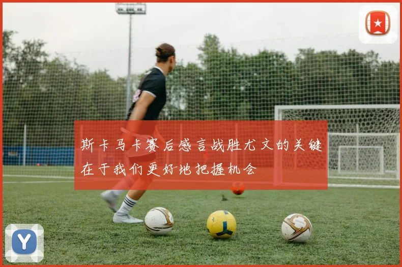 斯卡马卡赛后感言战胜尤文的关键在于我们更好地把握机会