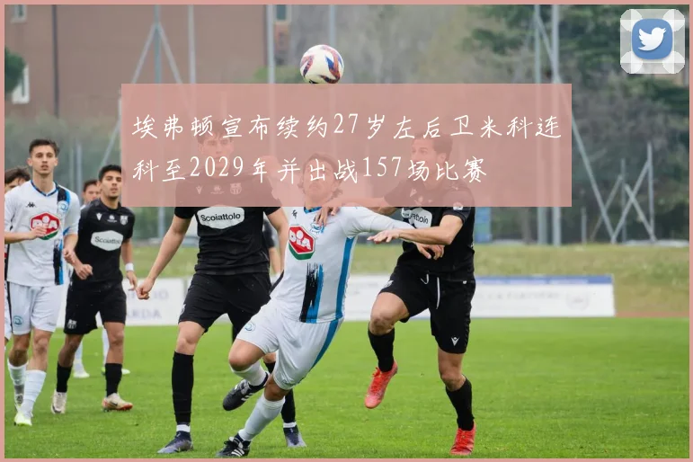 埃弗顿宣布续约27岁左后卫米科连科至2029年并出战157场比赛
