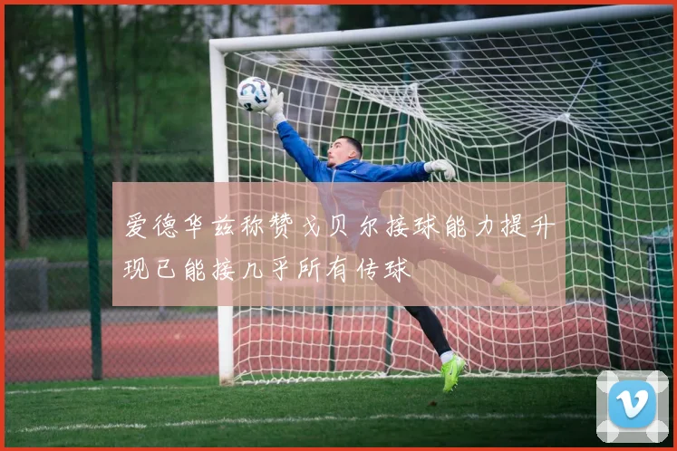 爱德华兹称赞戈贝尔接球能力提升现已能接几乎所有传球