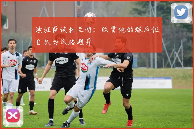 迪班萨谈杜兰特：欣赏他的球风但自认为风格迥异