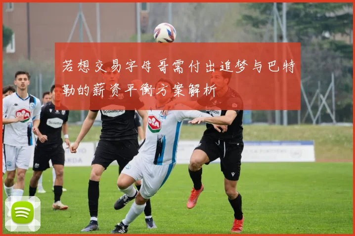 若想交易字母哥需付出追梦与巴特勒的薪资平衡方案解析