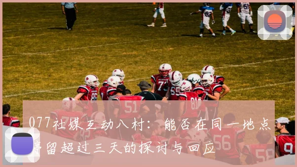 077社媒互动八村：能否在同一地点停留超过三天的探讨与回应