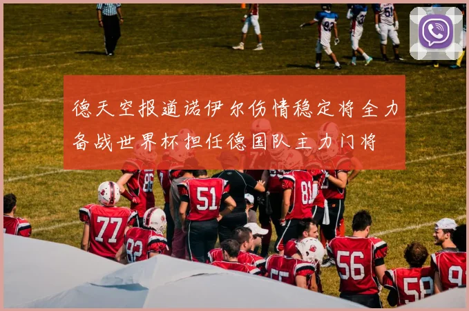 德天空报道诺伊尔伤情稳定将全力备战世界杯担任德国队主力门将