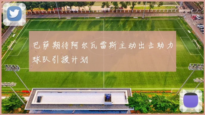 巴萨期待阿尔瓦雷斯主动出击助力球队引援计划