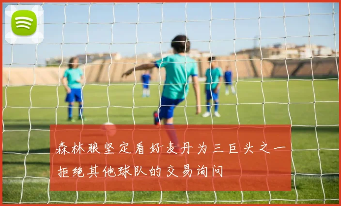 森林狼坚定看好麦丹为三巨头之一拒绝其他球队的交易询问