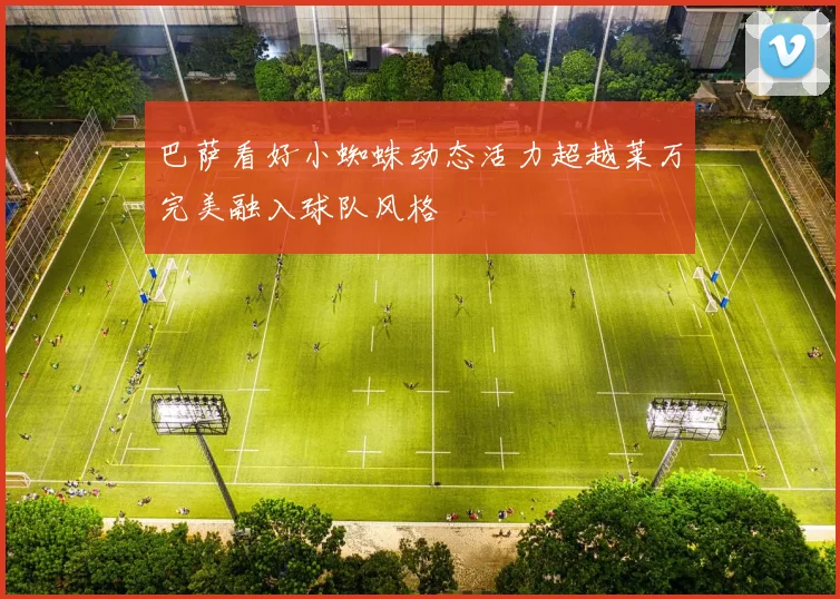 巴萨看好小蜘蛛动态活力超越莱万完美融入球队风格