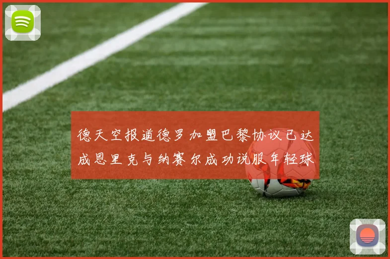 德天空报道德罗加盟巴黎协议已达成恩里克与纳赛尔成功说服年轻球员