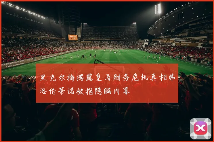 里克尔梅揭露皇马财务危机真相弗洛伦蒂诺被指隐瞒内幕