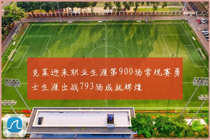 克莱迎来职业生涯第900场常规赛勇士生涯出战793场成就辉煌