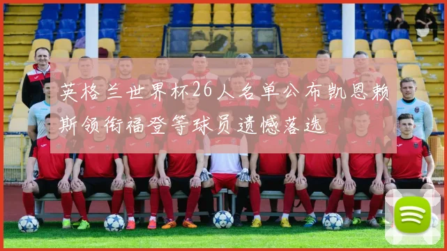 英格兰世界杯26人名单公布凯恩赖斯领衔福登等球员遗憾落选