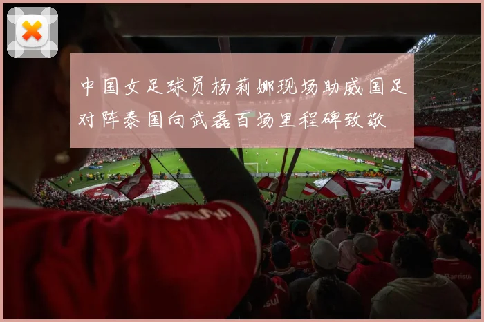 中国女足球员杨莉娜现场助威国足对阵泰国向武磊百场里程碑致敬