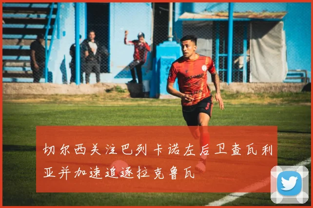 切尔西关注巴列卡诺左后卫查瓦利亚并加速追逐拉克鲁瓦