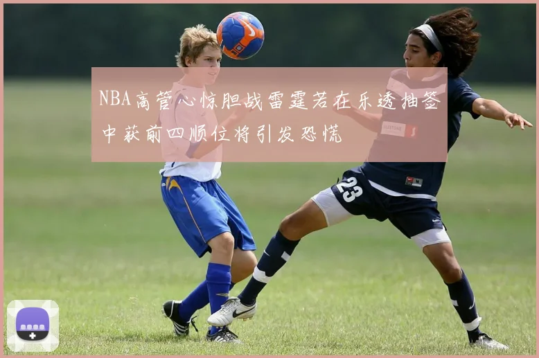 NBA高管心惊胆战雷霆若在乐透抽签中获前四顺位将引发恐慌