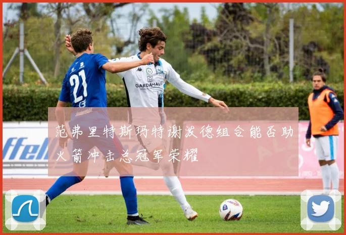 范弗里特斯玛特谢泼德组合能否助火箭冲击总冠军荣耀