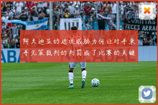 阿夫迪亚的进攻威胁为何让对手束手无策裁判的判罚成了比赛的关键因素