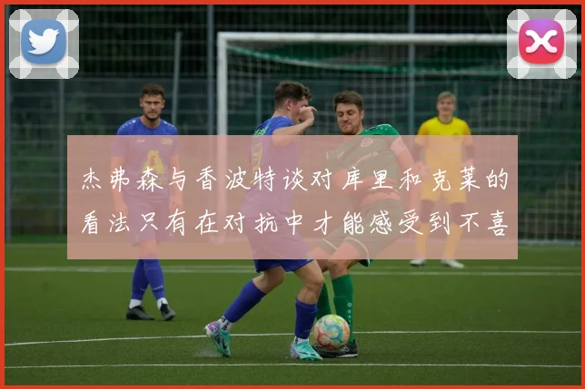 杰弗森与香波特谈对库里和克莱的看法只有在对抗中才能感受到不喜欢