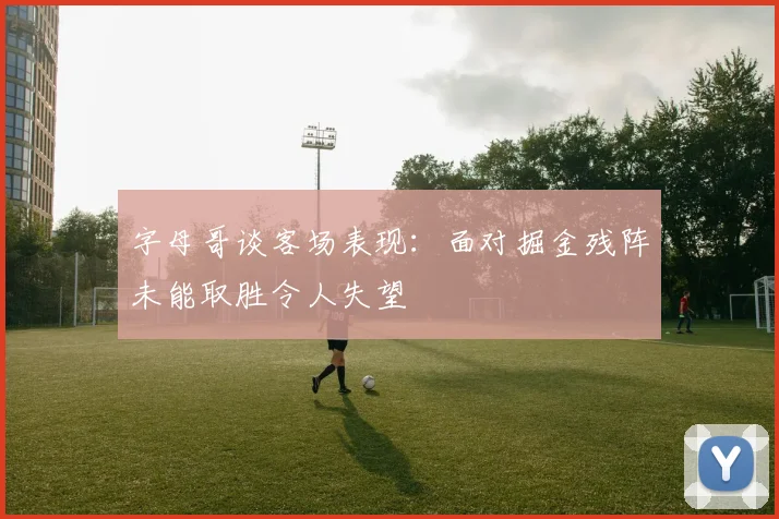 字母哥谈客场表现：面对掘金残阵未能取胜令人失望