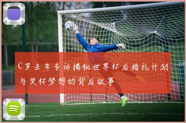 C罗去年专访揭秘世界杯后婚礼计划与奖杯梦想的背后故事