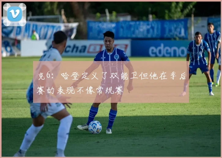 克6：哈登定义了双能卫但他在季后赛的表现不像常规赛