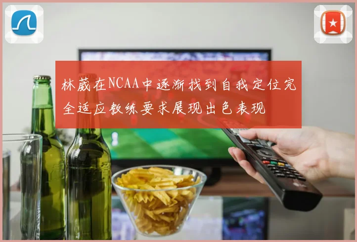林葳在NCAA中逐渐找到自我定位完全适应教练要求展现出色表现