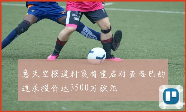 意天空报道科莫将重启对查洛巴的追求报价达3500万欧元