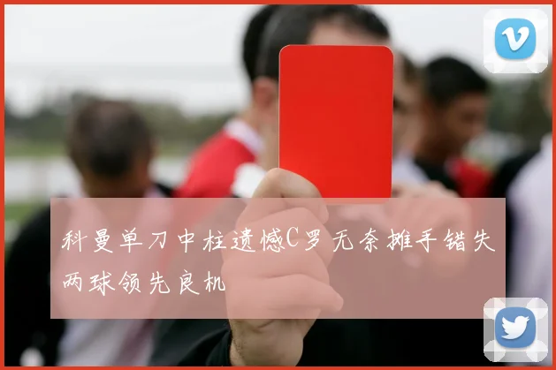 科曼单刀中柱遗憾C罗无奈摊手错失两球领先良机