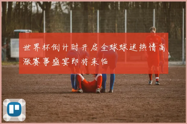 世界杯倒计时开启全球球迷热情高涨赛事盛宴即将来临