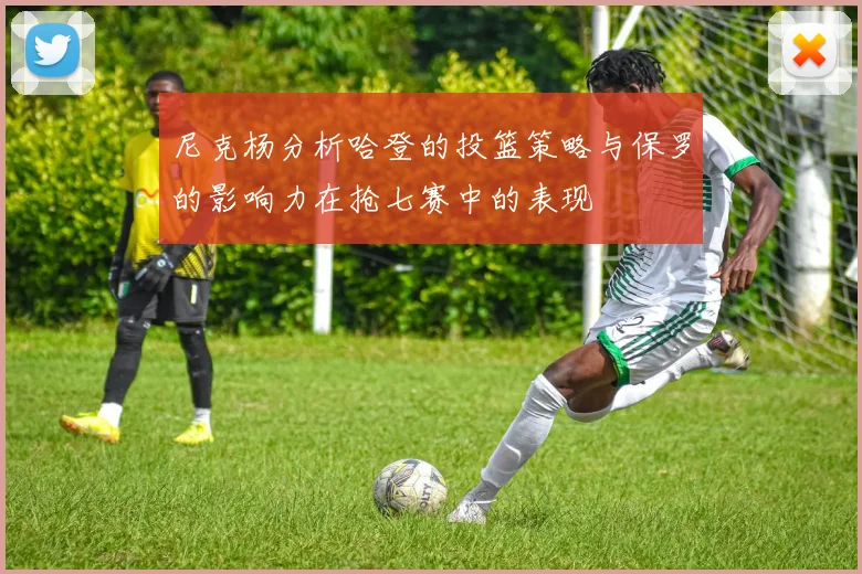 尼克杨分析哈登的投篮策略与保罗的影响力在抢七赛中的表现